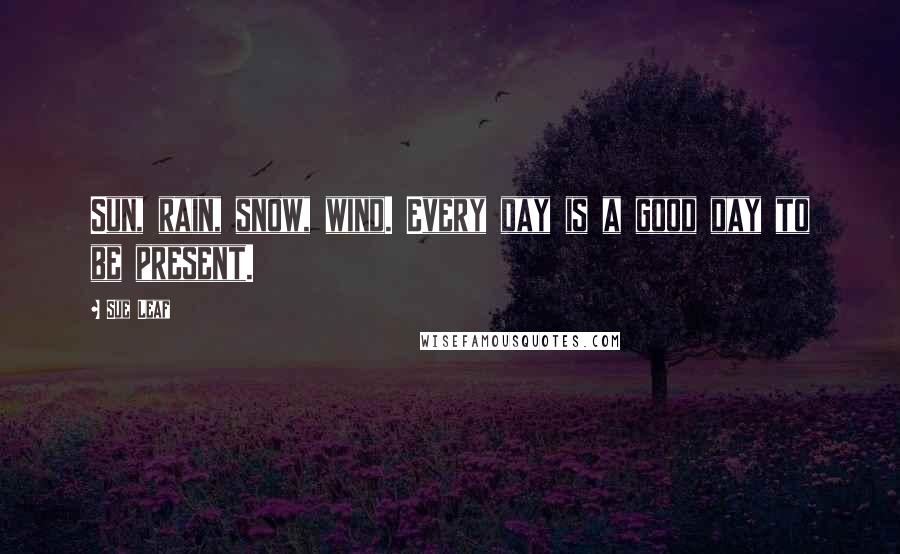 Sue Leaf Quotes: Sun, rain, snow, wind. Every day is a good day to be present.