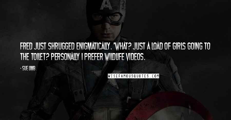 Sue Limb Quotes: Fred just shrugged enigmatically. 'What? Just a load of girls going to the toilet? Personally I prefer wildlife videos.