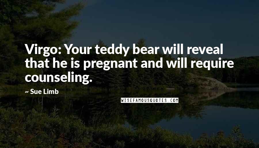 Sue Limb Quotes: Virgo: Your teddy bear will reveal that he is pregnant and will require counseling.