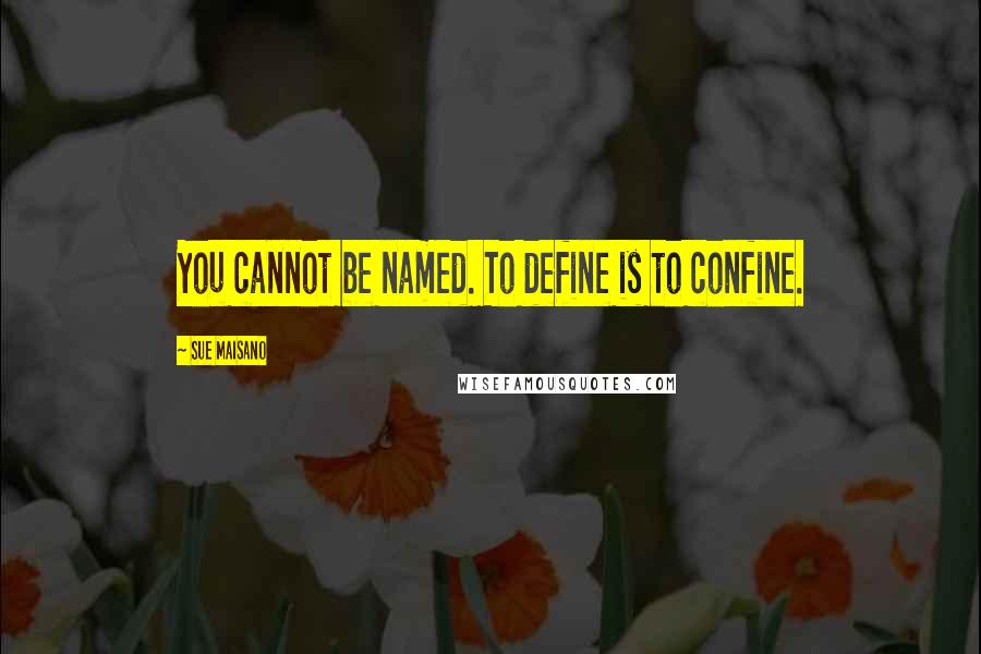 Sue Maisano Quotes: You cannot be named. To define is to confine.