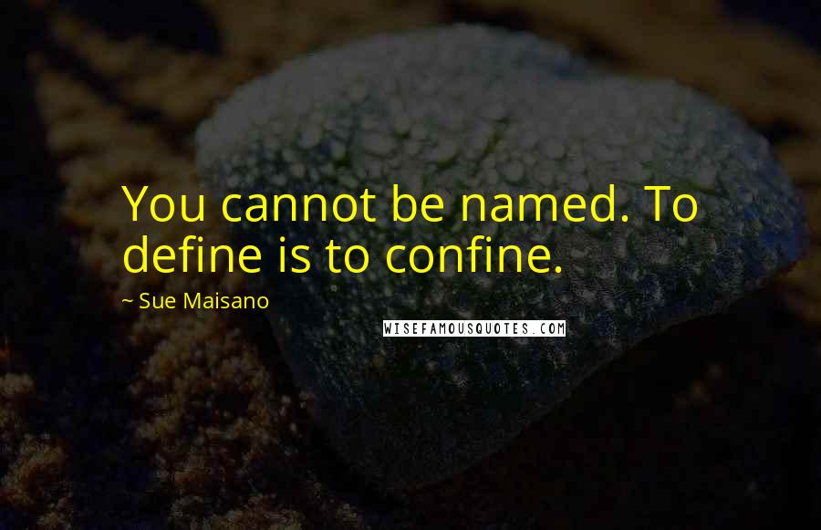 Sue Maisano Quotes: You cannot be named. To define is to confine.