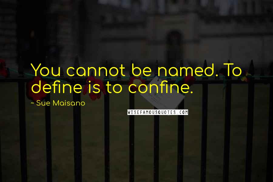 Sue Maisano Quotes: You cannot be named. To define is to confine.