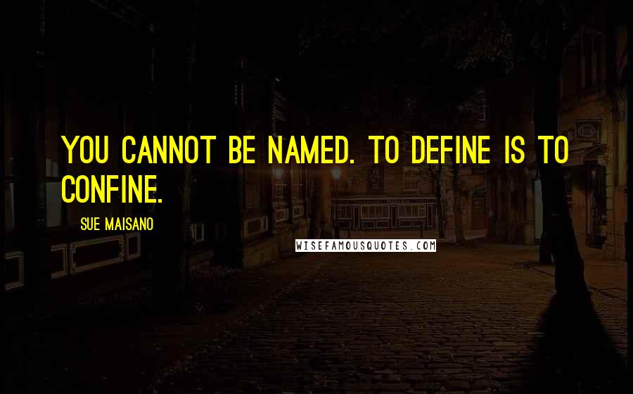 Sue Maisano Quotes: You cannot be named. To define is to confine.