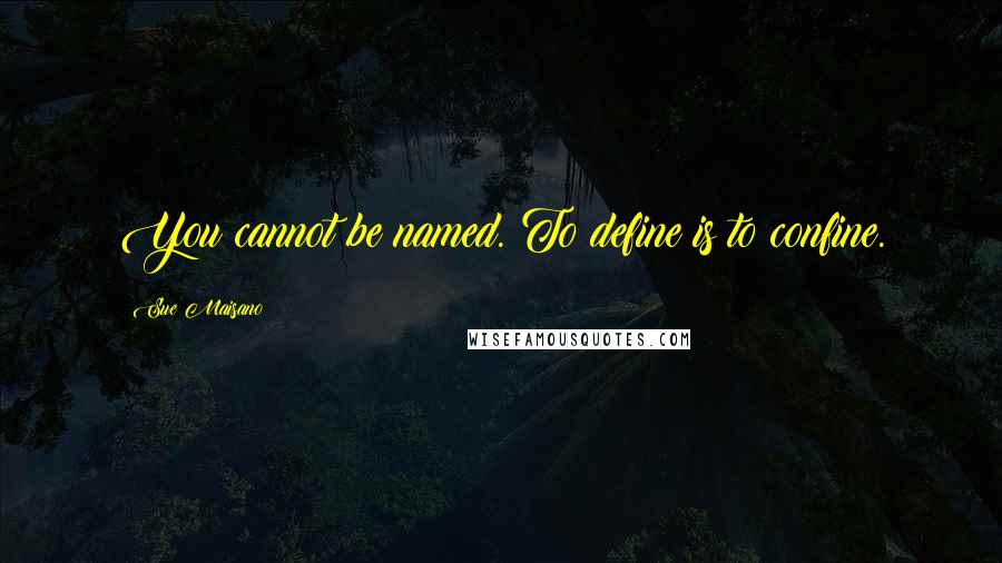 Sue Maisano Quotes: You cannot be named. To define is to confine.