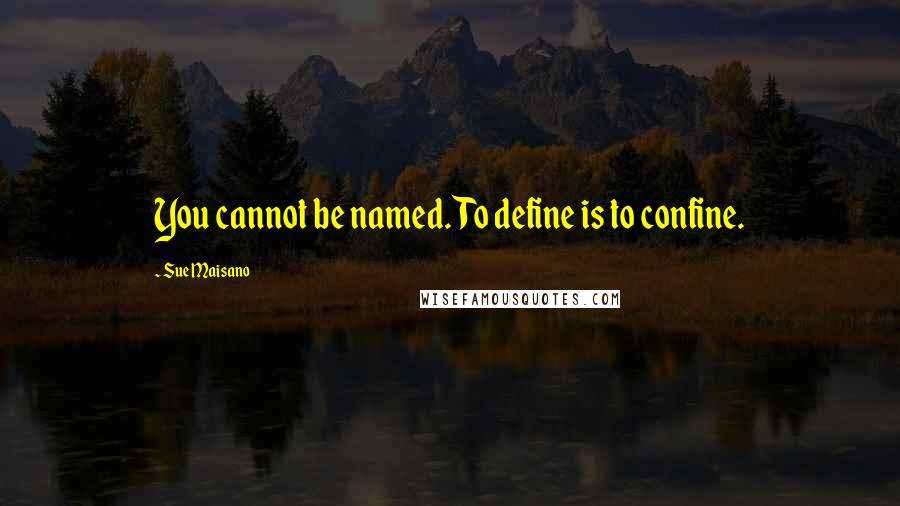Sue Maisano Quotes: You cannot be named. To define is to confine.