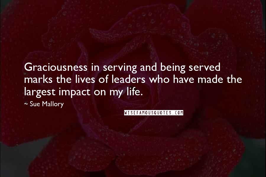 Sue Mallory Quotes: Graciousness in serving and being served marks the lives of leaders who have made the largest impact on my life.