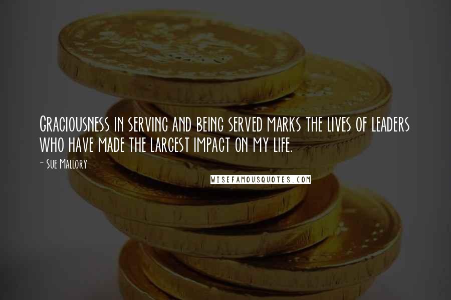 Sue Mallory Quotes: Graciousness in serving and being served marks the lives of leaders who have made the largest impact on my life.