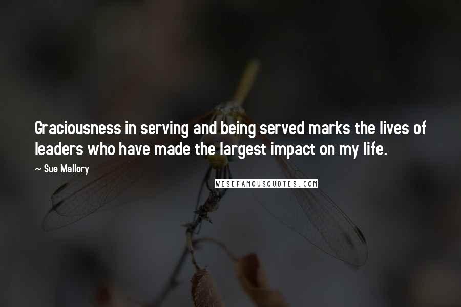 Sue Mallory Quotes: Graciousness in serving and being served marks the lives of leaders who have made the largest impact on my life.