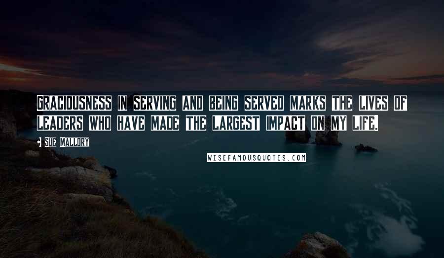 Sue Mallory Quotes: Graciousness in serving and being served marks the lives of leaders who have made the largest impact on my life.