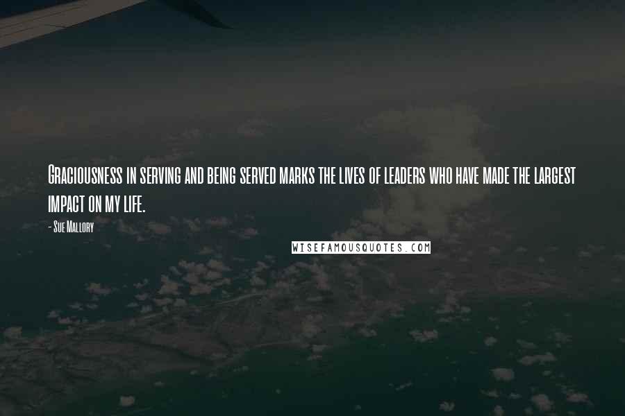 Sue Mallory Quotes: Graciousness in serving and being served marks the lives of leaders who have made the largest impact on my life.