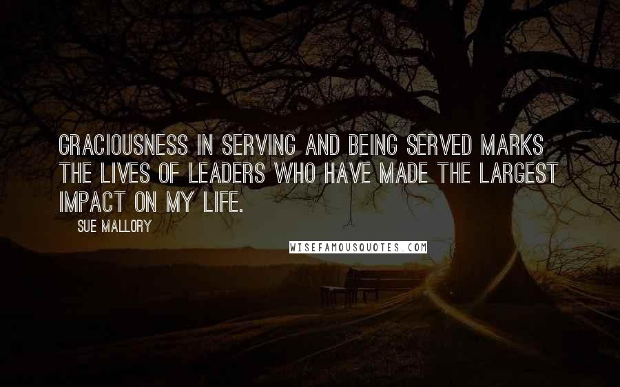Sue Mallory Quotes: Graciousness in serving and being served marks the lives of leaders who have made the largest impact on my life.
