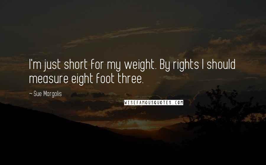 Sue Margolis Quotes: I'm just short for my weight. By rights I should measure eight foot three.