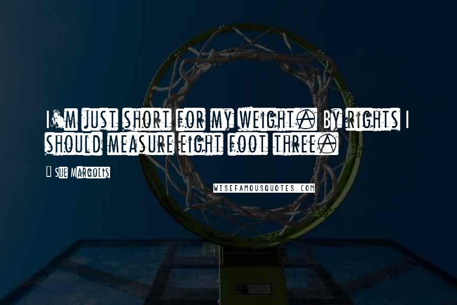 Sue Margolis Quotes: I'm just short for my weight. By rights I should measure eight foot three.