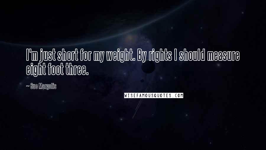 Sue Margolis Quotes: I'm just short for my weight. By rights I should measure eight foot three.