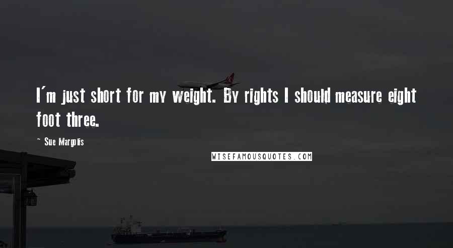 Sue Margolis Quotes: I'm just short for my weight. By rights I should measure eight foot three.