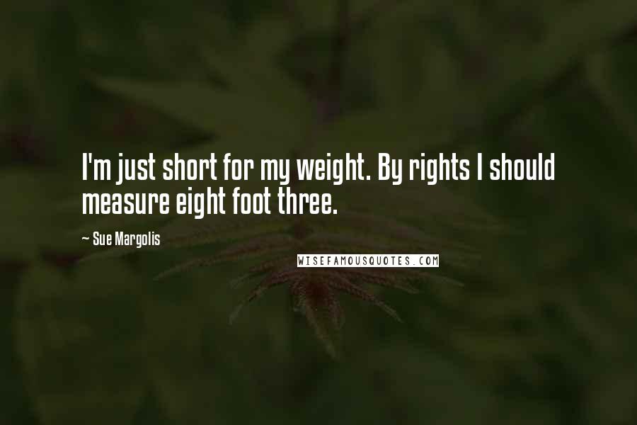 Sue Margolis Quotes: I'm just short for my weight. By rights I should measure eight foot three.