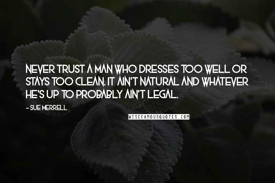 Sue Merrell Quotes: Never trust a man who dresses too well or stays too clean. It ain't natural and whatever he's up to probably ain't legal.