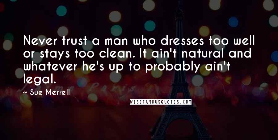 Sue Merrell Quotes: Never trust a man who dresses too well or stays too clean. It ain't natural and whatever he's up to probably ain't legal.