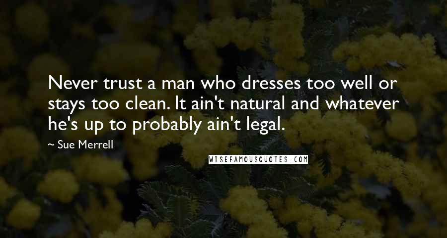 Sue Merrell Quotes: Never trust a man who dresses too well or stays too clean. It ain't natural and whatever he's up to probably ain't legal.