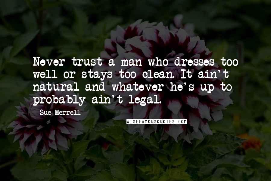 Sue Merrell Quotes: Never trust a man who dresses too well or stays too clean. It ain't natural and whatever he's up to probably ain't legal.