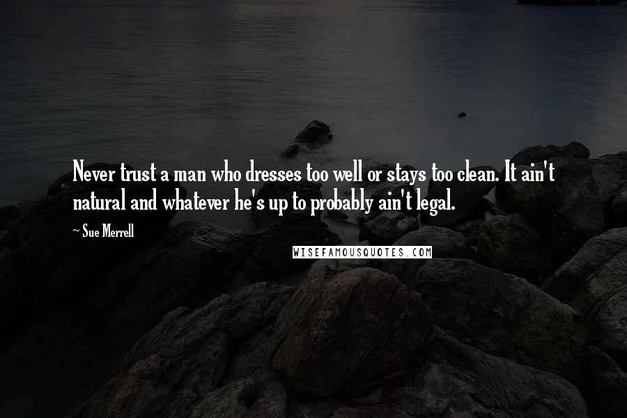 Sue Merrell Quotes: Never trust a man who dresses too well or stays too clean. It ain't natural and whatever he's up to probably ain't legal.