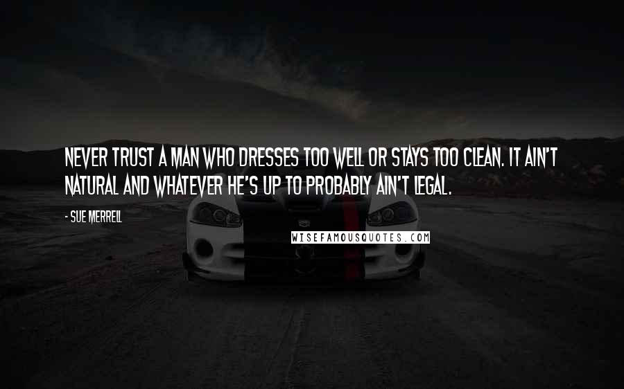 Sue Merrell Quotes: Never trust a man who dresses too well or stays too clean. It ain't natural and whatever he's up to probably ain't legal.