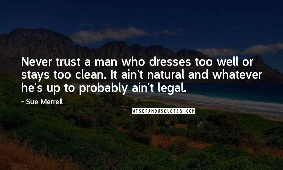 Sue Merrell Quotes: Never trust a man who dresses too well or stays too clean. It ain't natural and whatever he's up to probably ain't legal.