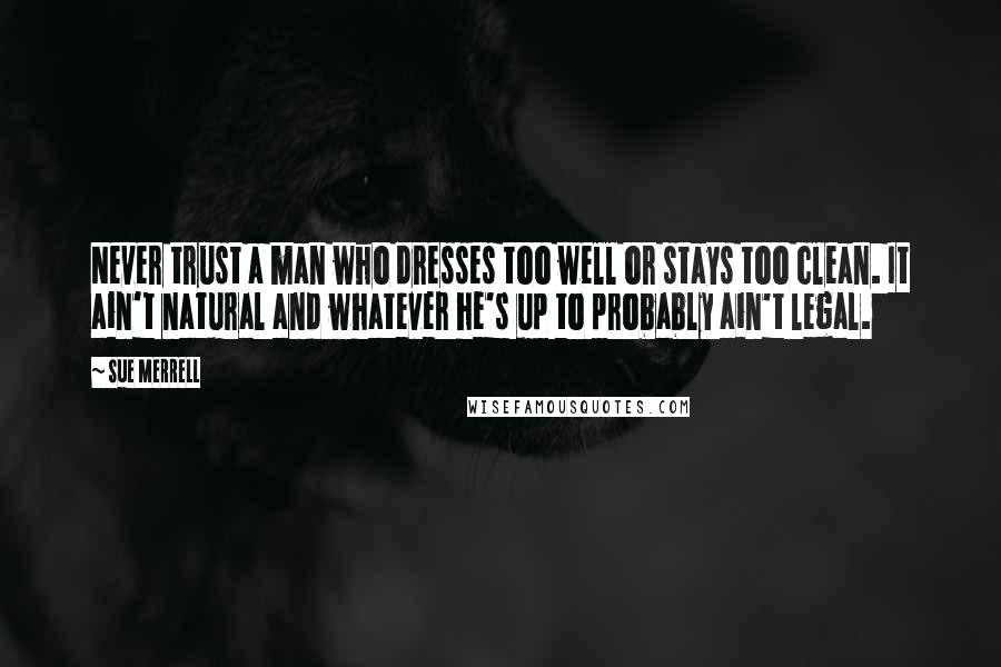Sue Merrell Quotes: Never trust a man who dresses too well or stays too clean. It ain't natural and whatever he's up to probably ain't legal.