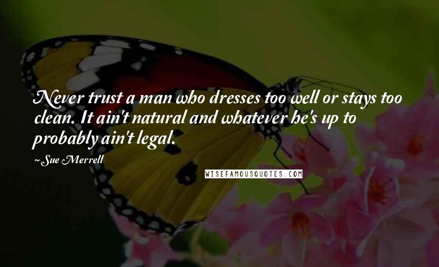 Sue Merrell Quotes: Never trust a man who dresses too well or stays too clean. It ain't natural and whatever he's up to probably ain't legal.
