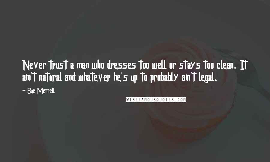 Sue Merrell Quotes: Never trust a man who dresses too well or stays too clean. It ain't natural and whatever he's up to probably ain't legal.