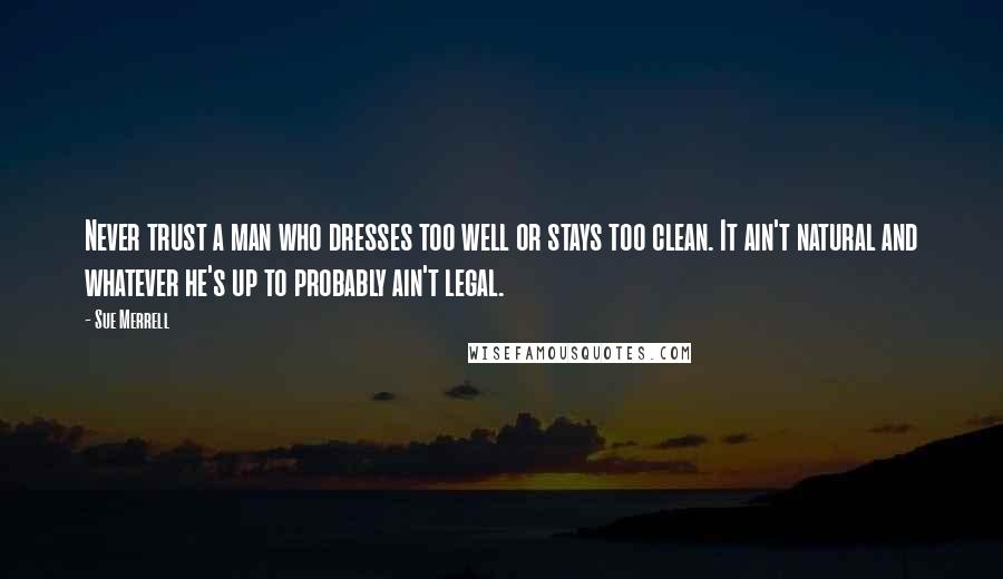 Sue Merrell Quotes: Never trust a man who dresses too well or stays too clean. It ain't natural and whatever he's up to probably ain't legal.
