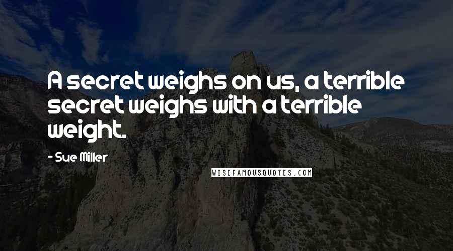 Sue Miller Quotes: A secret weighs on us, a terrible secret weighs with a terrible weight.