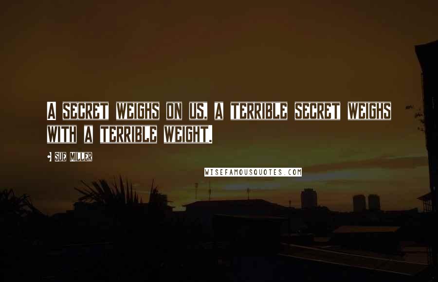 Sue Miller Quotes: A secret weighs on us, a terrible secret weighs with a terrible weight.