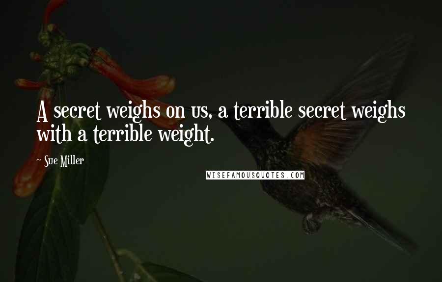 Sue Miller Quotes: A secret weighs on us, a terrible secret weighs with a terrible weight.