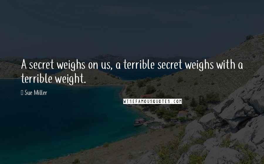 Sue Miller Quotes: A secret weighs on us, a terrible secret weighs with a terrible weight.