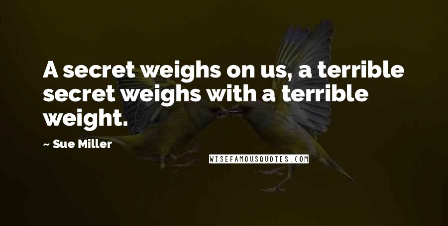Sue Miller Quotes: A secret weighs on us, a terrible secret weighs with a terrible weight.