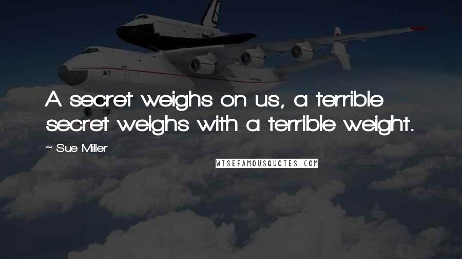 Sue Miller Quotes: A secret weighs on us, a terrible secret weighs with a terrible weight.