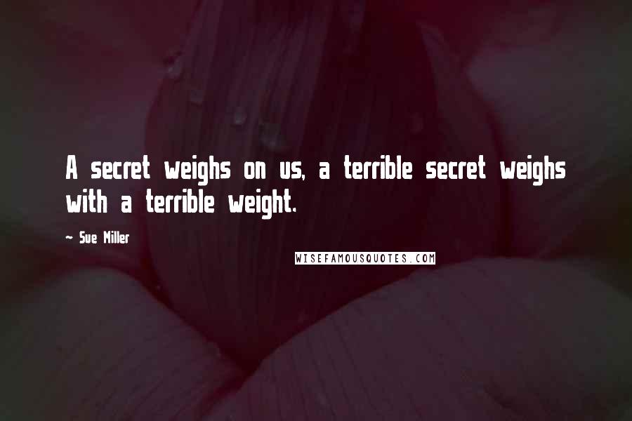 Sue Miller Quotes: A secret weighs on us, a terrible secret weighs with a terrible weight.