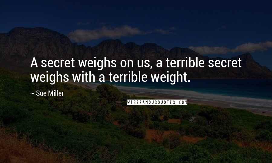 Sue Miller Quotes: A secret weighs on us, a terrible secret weighs with a terrible weight.