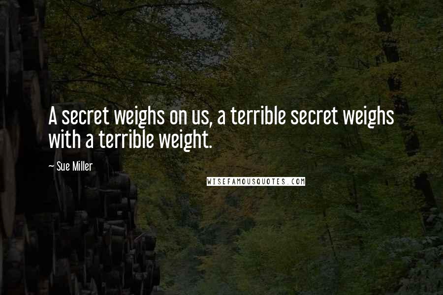 Sue Miller Quotes: A secret weighs on us, a terrible secret weighs with a terrible weight.