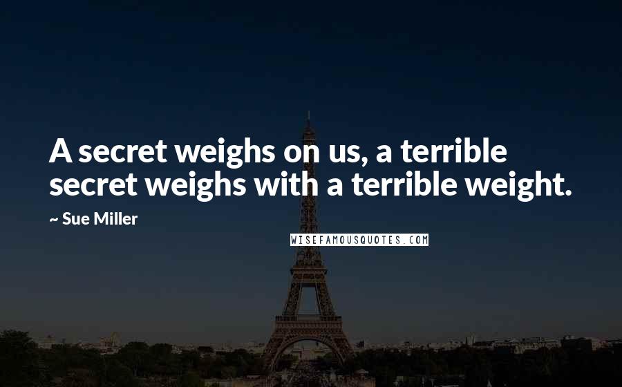 Sue Miller Quotes: A secret weighs on us, a terrible secret weighs with a terrible weight.