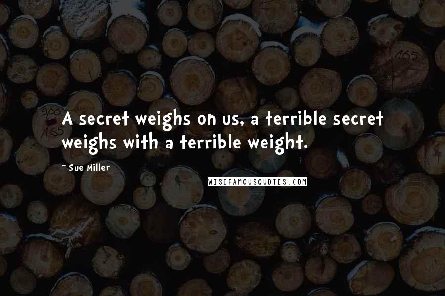 Sue Miller Quotes: A secret weighs on us, a terrible secret weighs with a terrible weight.