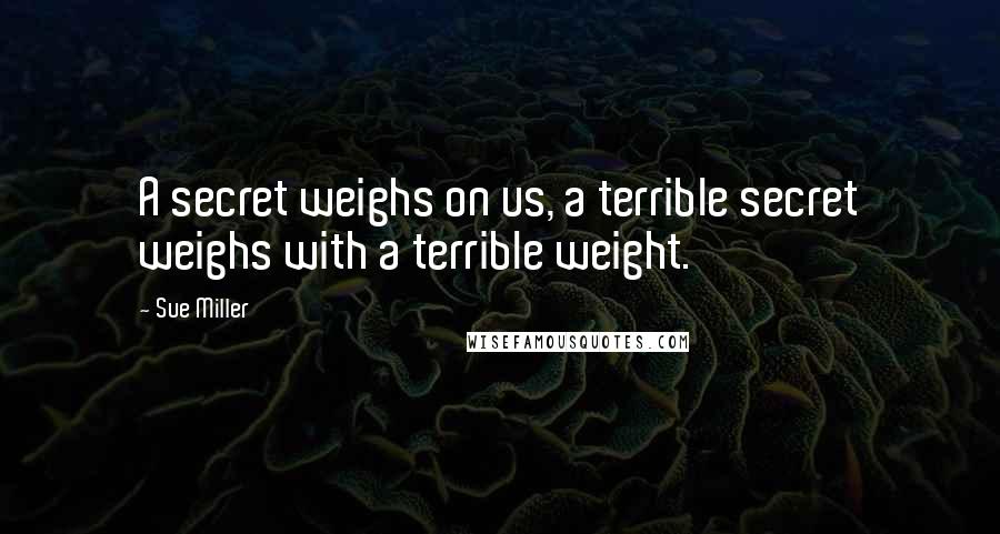 Sue Miller Quotes: A secret weighs on us, a terrible secret weighs with a terrible weight.