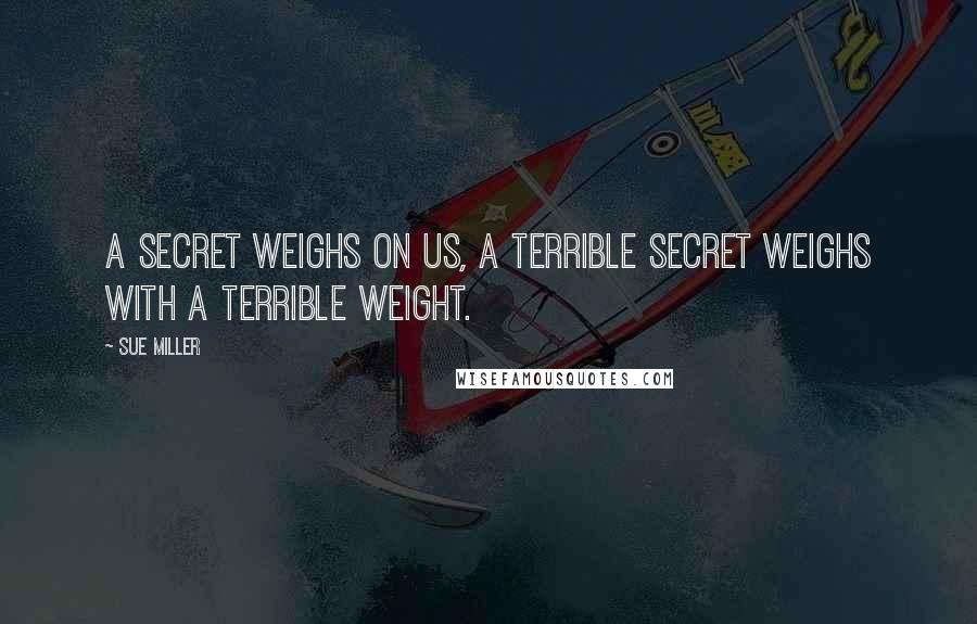 Sue Miller Quotes: A secret weighs on us, a terrible secret weighs with a terrible weight.