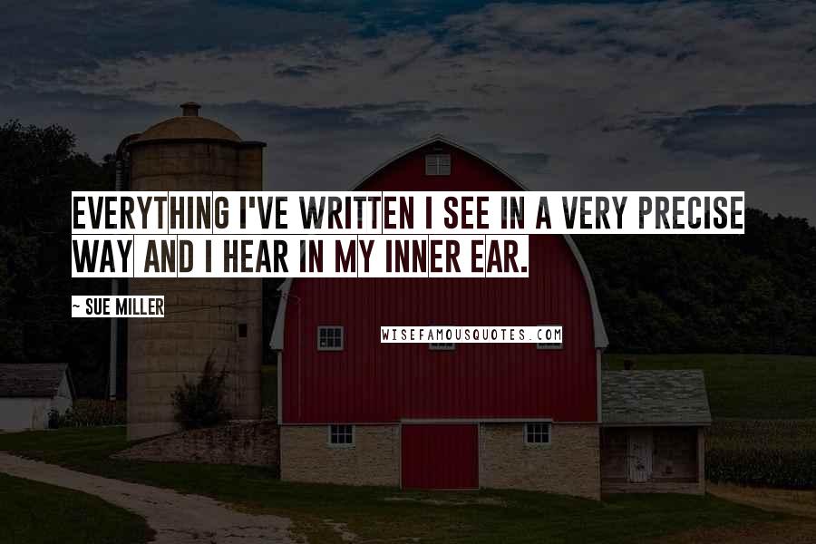 Sue Miller Quotes: Everything I've written I see in a very precise way and I hear in my inner ear.