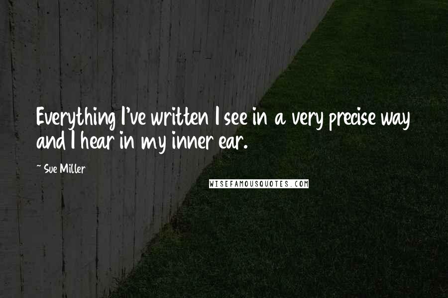 Sue Miller Quotes: Everything I've written I see in a very precise way and I hear in my inner ear.