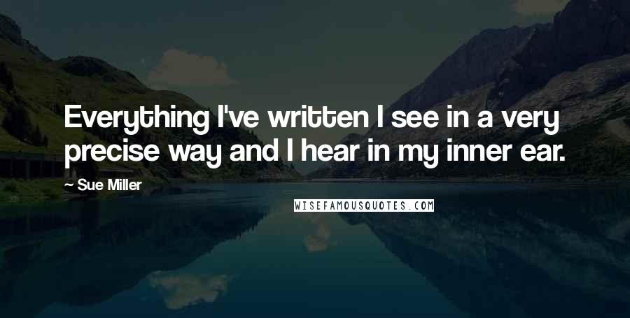 Sue Miller Quotes: Everything I've written I see in a very precise way and I hear in my inner ear.