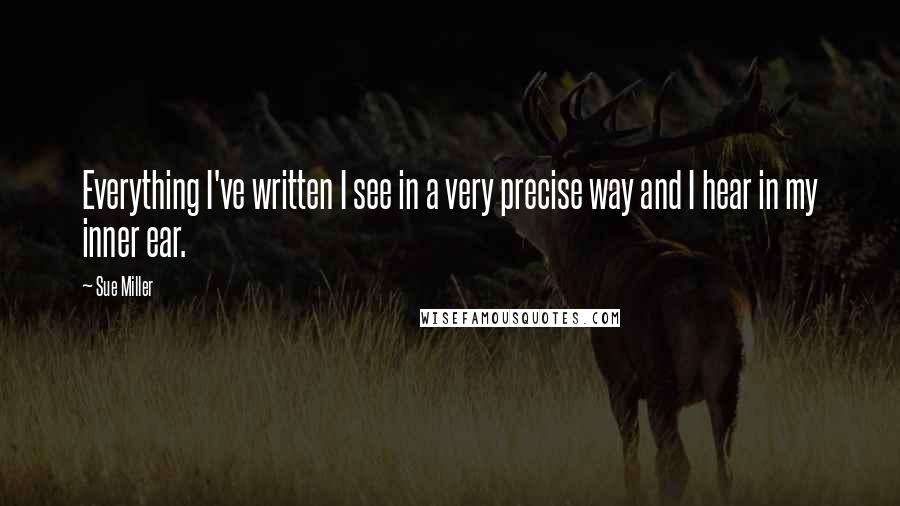 Sue Miller Quotes: Everything I've written I see in a very precise way and I hear in my inner ear.