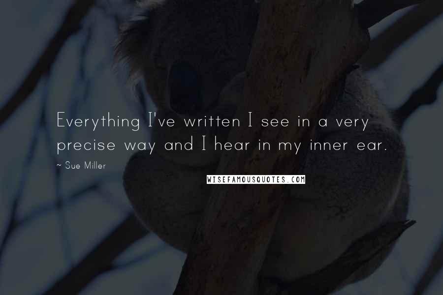 Sue Miller Quotes: Everything I've written I see in a very precise way and I hear in my inner ear.