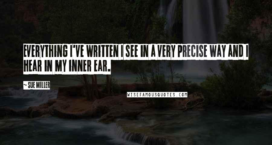 Sue Miller Quotes: Everything I've written I see in a very precise way and I hear in my inner ear.